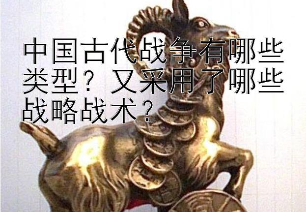 中国古代战争有哪些类型？又采用了哪些战略战术？