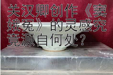 关汉卿创作《窦娥冤》的灵感究竟源自何处？