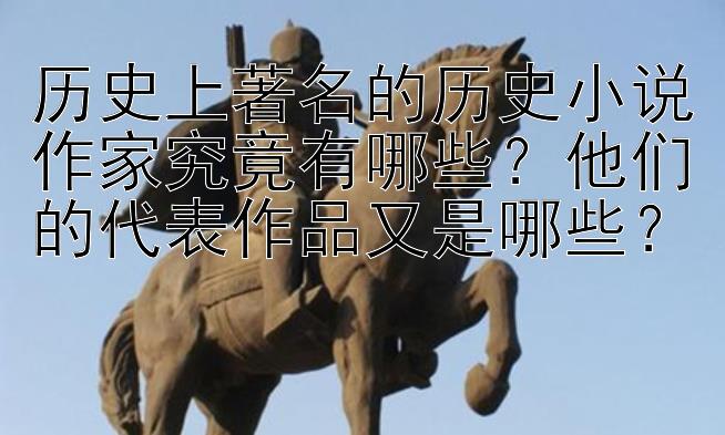 历史上著名的历史小说作家究竟有哪些？他们的代表作品又是哪些？