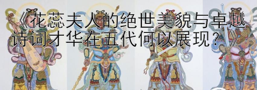 《花蕊夫人的绝世美貌与卓越诗词才华在五代何以展现？》