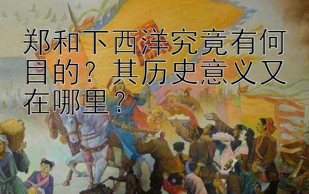 郑和下西洋究竟有何目的？其历史意义又在哪里？